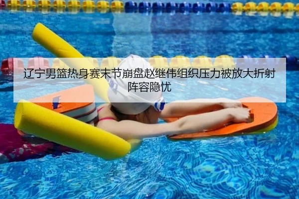 辽宁男篮热身赛末节崩盘赵继伟组织压力被放大折射阵容隐忧 | xingkong